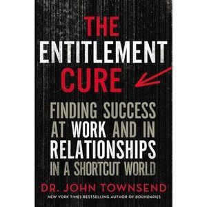 The Entitlement Cure: Finding Success at Work and in Relationships in a Shortcut